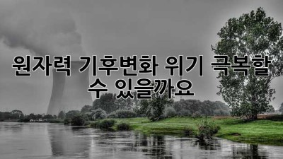 원자력: 기후변화 위기, 극복할 수 있을까요?